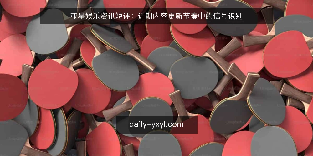 亚星娱乐资讯短评：近期内容更新节奏中的信号识别 — 当前更新潮下的常见误读 配图
