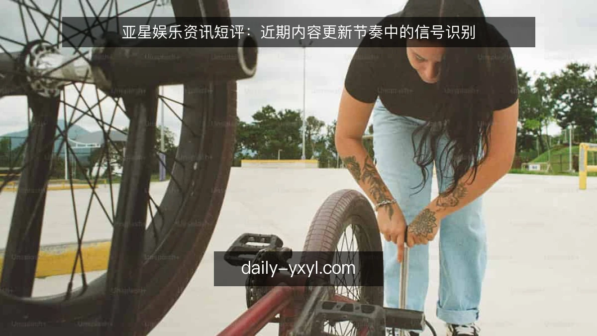 亚星娱乐资讯短评：近期内容更新节奏中的信号识别