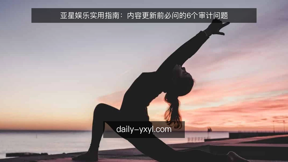 亚星娱乐实用指南:内容更新前必问的6个审计问题