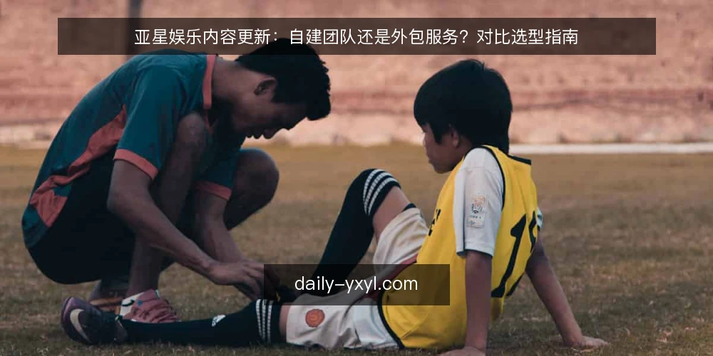 亚星娱乐内容更新：自建团队还是外包服务？对比选型指南 — 明确决策标准：先定义你的更新需求 配图