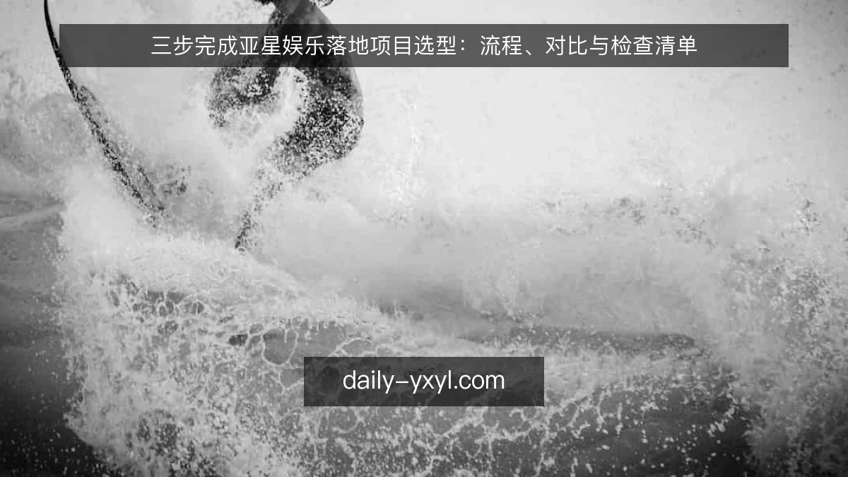 三步完成亚星娱乐落地项目选型：流程、对比与检查清单