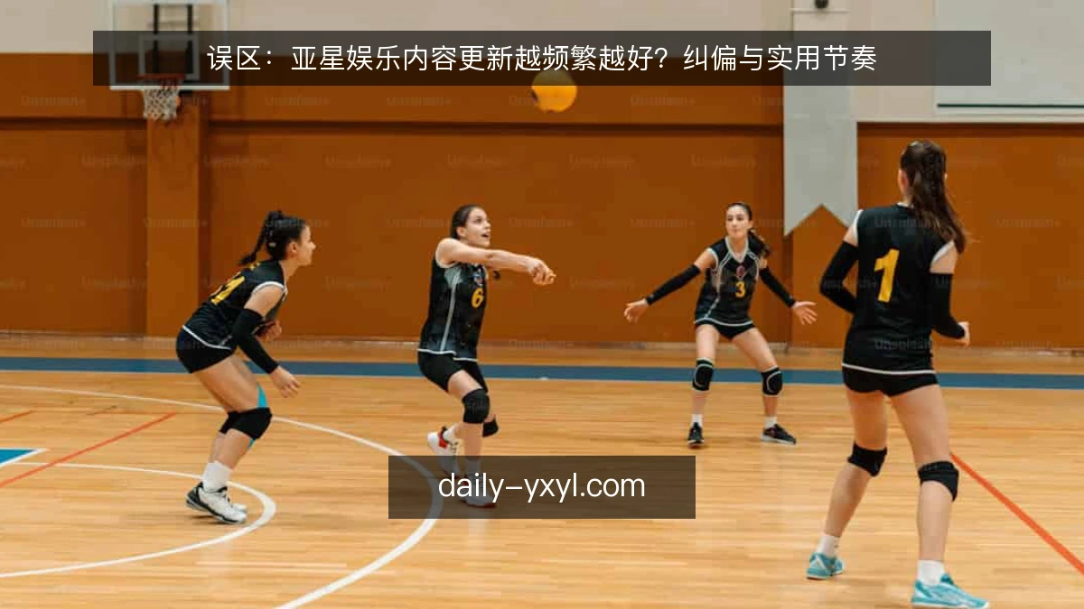 误区：亚星娱乐内容更新越频繁越好？纠偏与实用节奏