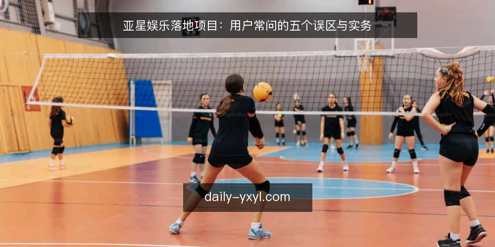 亚星娱乐落地项目:用户常问的五个误区与实务 — 澄清:落地项目前先问对问题 配图