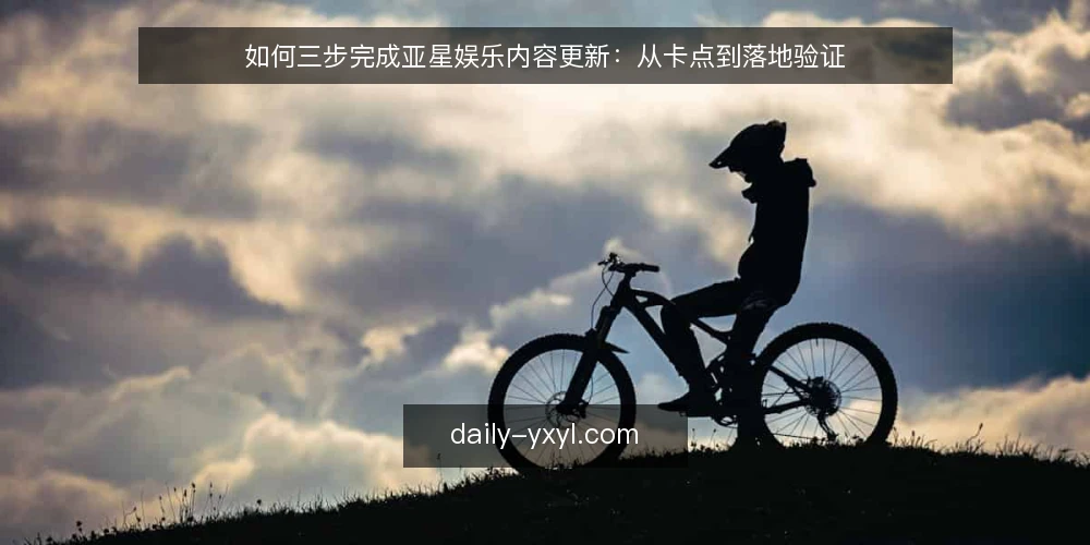 如何三步完成亚星娱乐内容更新：从卡点到落地验证 — 卡点：内容更新总是卡在审批与格式 配图