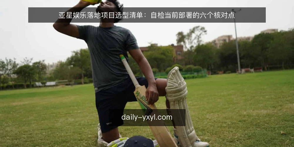亚星娱乐落地项目选型清单：自检当前部署的六个核对点 — 为什么现在需要对亚星娱乐落地项目做清单自检 配图