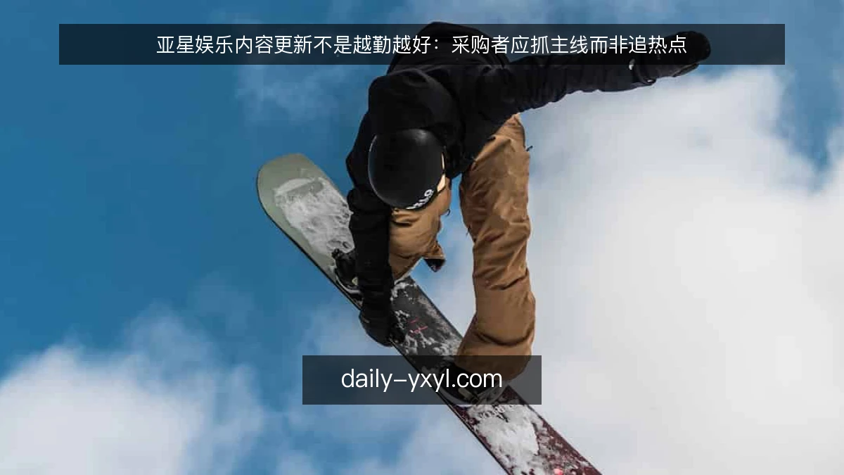 亚星娱乐内容更新不是越勤越好：采购者应抓主线而非追热点