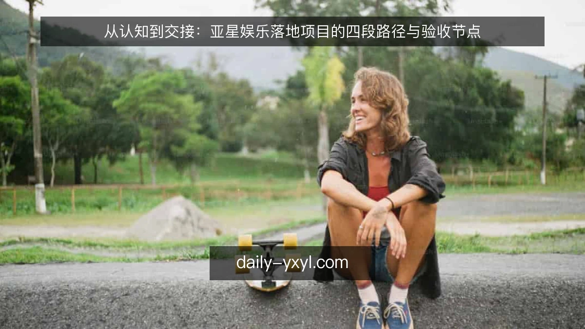 从认知到交接：亚星娱乐落地项目的四段路径与验收节点