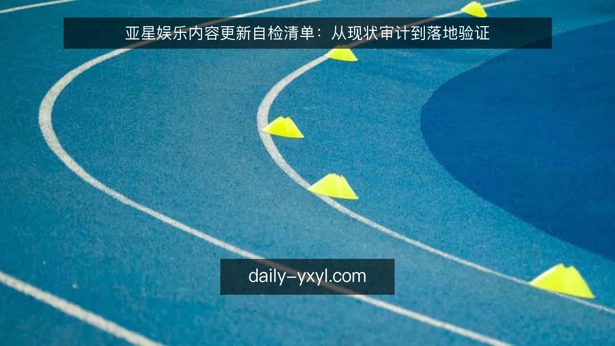 亚星娱乐内容更新自检清单：从现状审计到落地验证