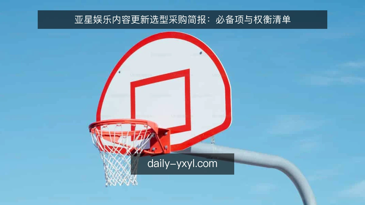 亚星娱乐内容更新选型采购简报：必备项与权衡清单