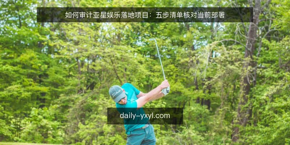 如何审计亚星娱乐落地项目：五步清单核对当前部署 — 为什么现在做一次部署审计 配图
