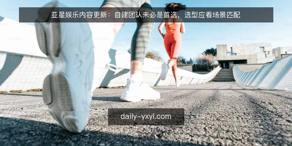 亚星娱乐内容更新：自建团队未必是首选，选型应看场景匹配 — 先定标准：内容更新选型应看什么 配图